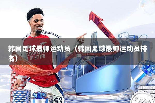 韩国足球最帅运动员（韩国足球最帅运动员排名）