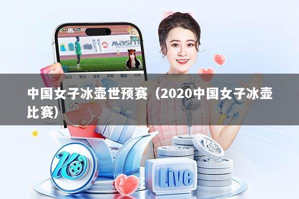 中国女子冰壶世预赛（2020中国女子冰壶比赛）