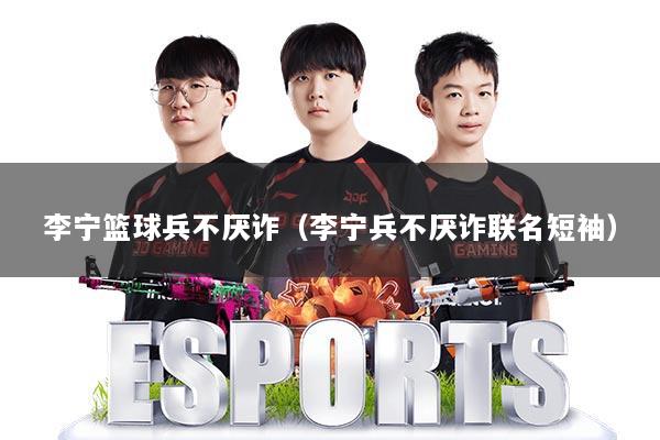 李宁篮球兵不厌诈（李宁兵不厌诈联名短袖）