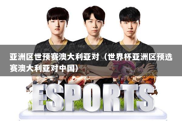 亚洲区世预赛澳大利亚对（世界杯亚洲区预选赛澳大利亚对中国）