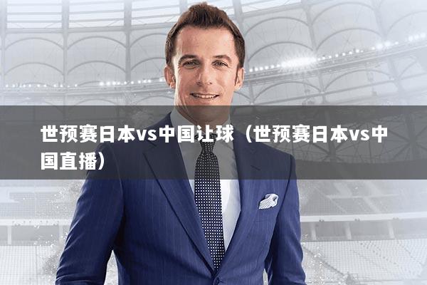 详细阅读:世预赛日本vs中国让球(世预赛日本vs中国直播) 世预赛日本vs中国让球(世预赛日本vs中国直播)