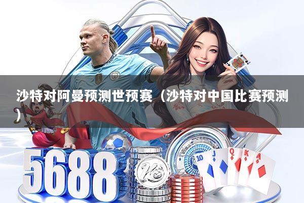 详细阅读:沙特对阿曼预测世预赛(沙特对中国比赛预测) 沙特对阿曼预测世预赛(沙特对中国比赛预测)