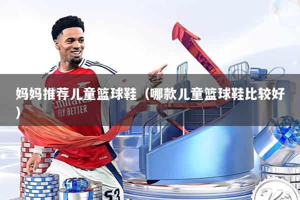 详细阅读:妈妈推荐儿童篮球鞋(哪款儿童篮球鞋比较好) 妈妈推荐儿童篮球鞋(哪款儿童篮球鞋比较好)