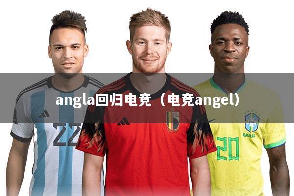 详细阅读:angla回归电竞(电竞angel) angla回归电竞(电竞angel)
