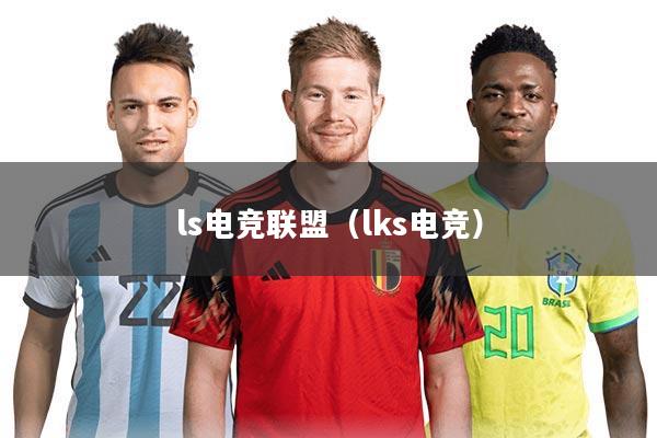 ls电竞联盟（lks电竞）