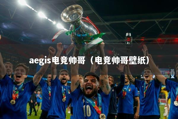 aegis电竞帅哥（电竞帅哥壁纸）