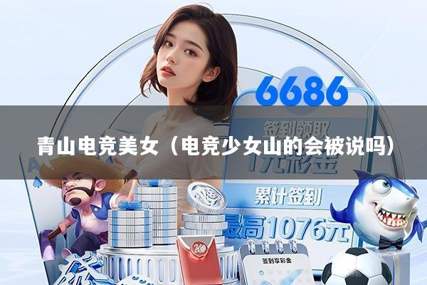 青山电竞美女（电竞少女山的会被说吗）