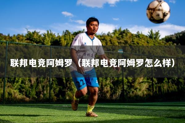 联邦电竞阿姆罗（联邦电竞阿姆罗怎么样）