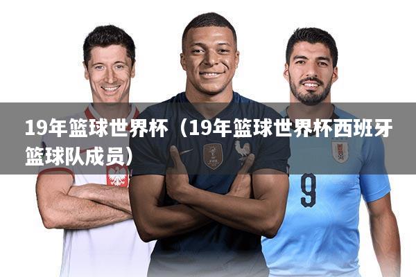 19年篮球世界杯（19年篮球世界杯西班牙篮球队成员）
