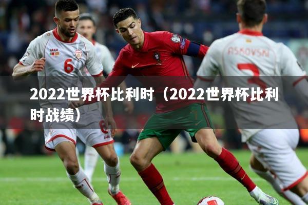 2022世界杯比利时（2022世界杯比利时战绩）