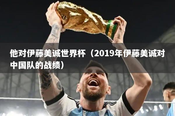 他对伊藤美诚世界杯（2019年伊藤美诚对中国队的战绩）