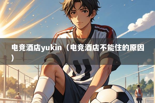 电竞酒店yukin（电竞酒店不能住的原因）
