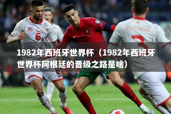 1982年西班牙世界杯（1982年西班牙世界杯阿根廷的晋级之路是啥）