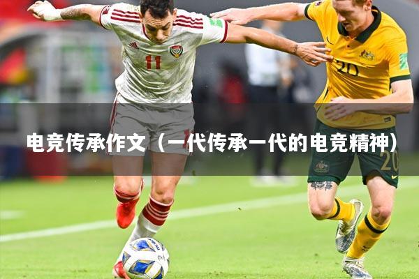 电竞传承作文（一代传承一代的电竞精神）