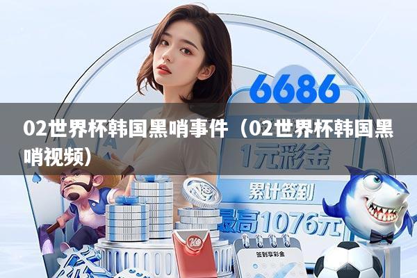 02世界杯韩国黑哨事件（02世界杯韩国黑哨视频）