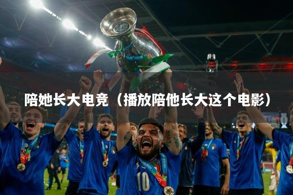 陪她长大电竞（播放陪他长大这个电影）