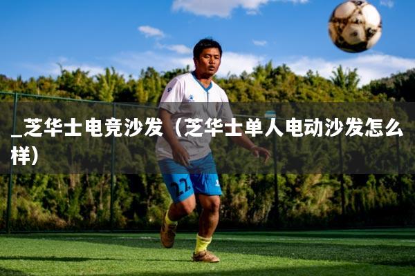 _芝华士电竞沙发（芝华士单人电动沙发怎么样）