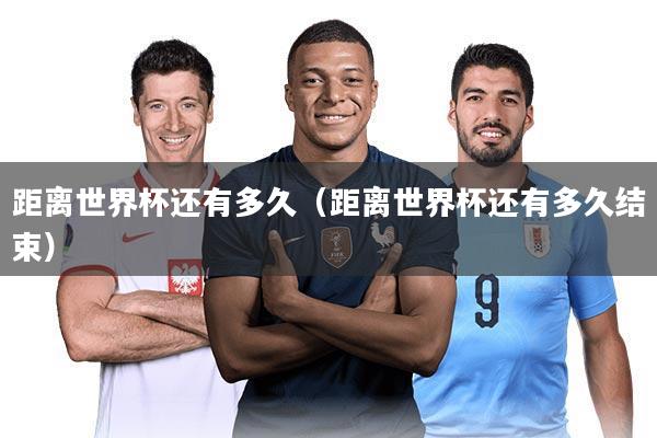 距离世界杯还有多久（距离世界杯还有多久结束）