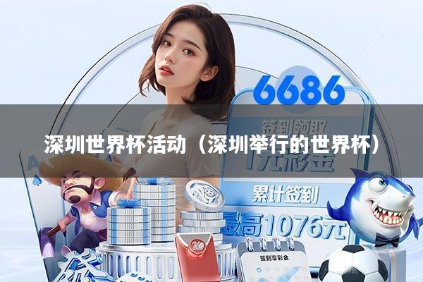 深圳世界杯活动（深圳举行的世界杯）